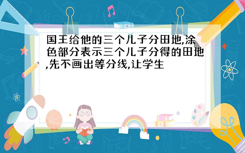 国王给他的三个儿子分田地,涂色部分表示三个儿子分得的田地,先不画出等分线,让学生