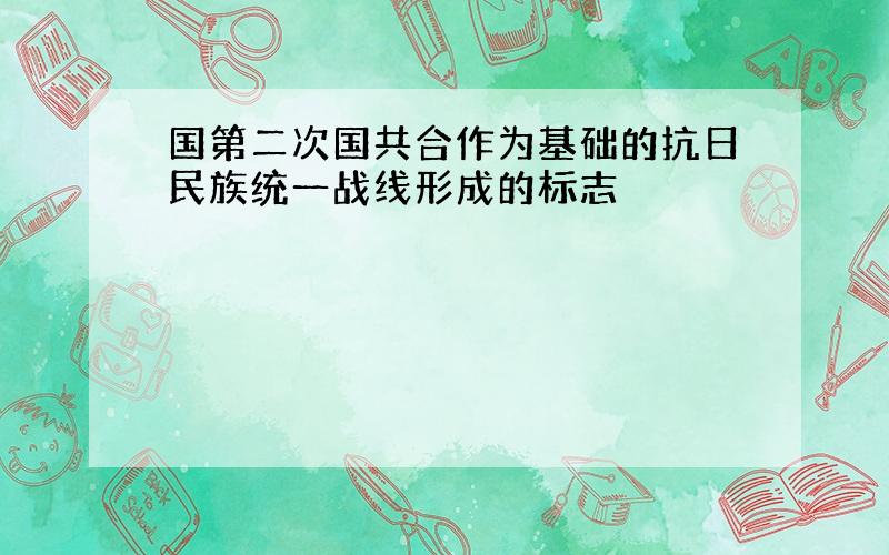 国第二次国共合作为基础的抗日民族统一战线形成的标志