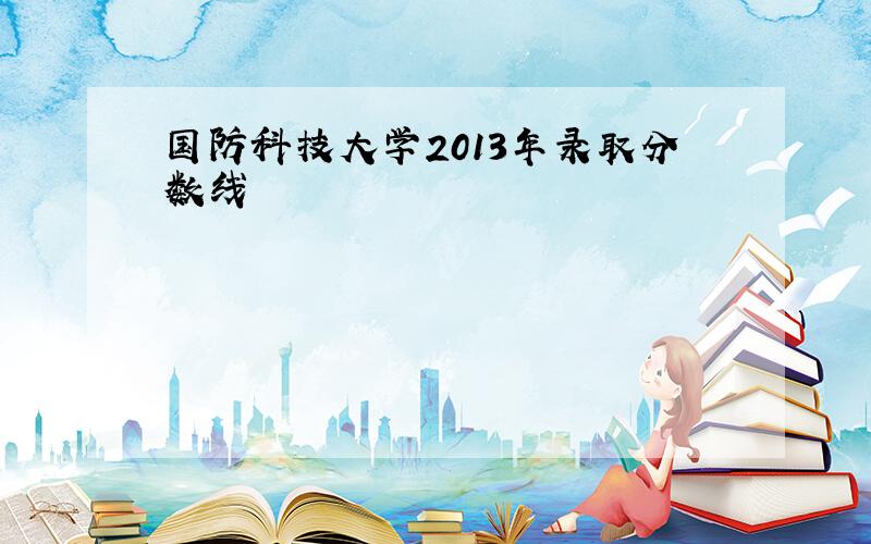 国防科技大学2013年录取分数线