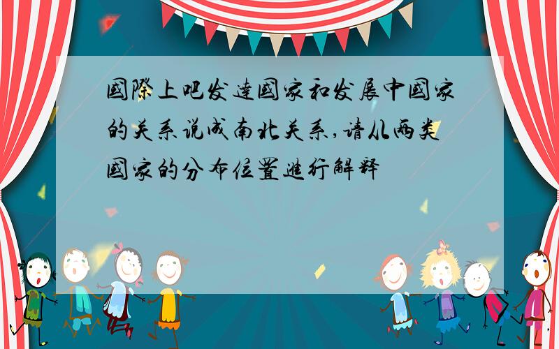 国际上吧发达国家和发展中国家的关系说成南北关系,请从两类国家的分布位置进行解释