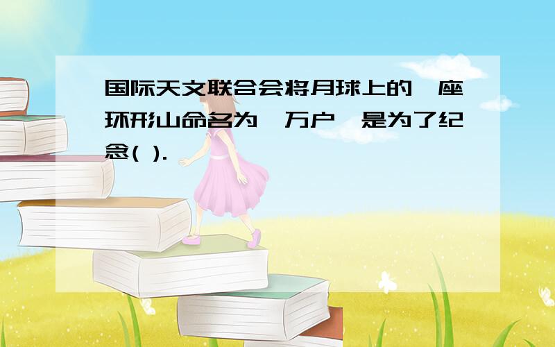 国际天文联合会将月球上的一座环形山命名为"万户"是为了纪念( ).