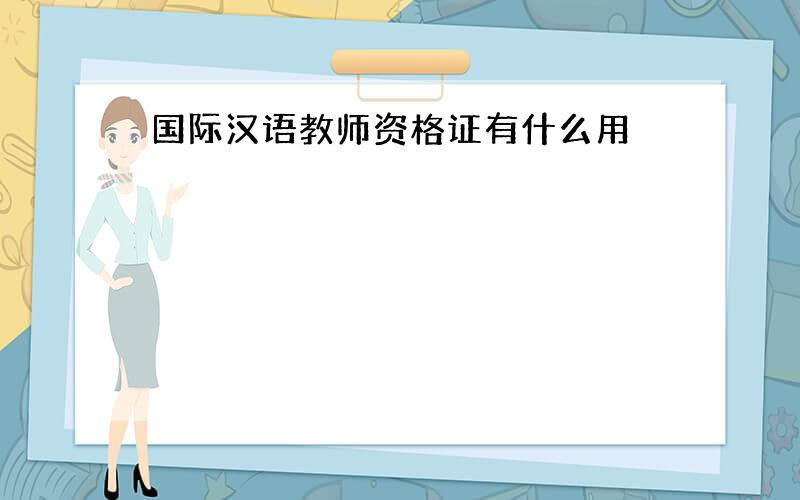 国际汉语教师资格证有什么用