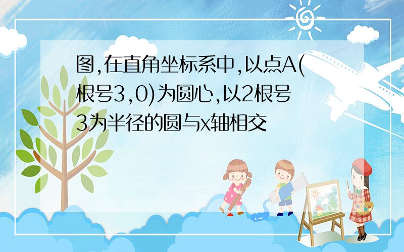 图,在直角坐标系中,以点A(根号3,0)为圆心,以2根号3为半径的圆与x轴相交