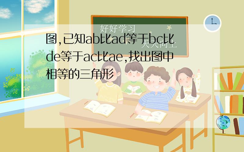 图,已知ab比ad等于bc比de等于ac比ae,找出图中相等的三角形