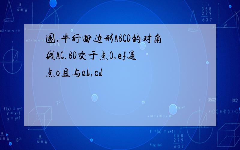 图,平行四边形ABCD的对角线AC.BD交于点O,ef过点o且与ab,cd