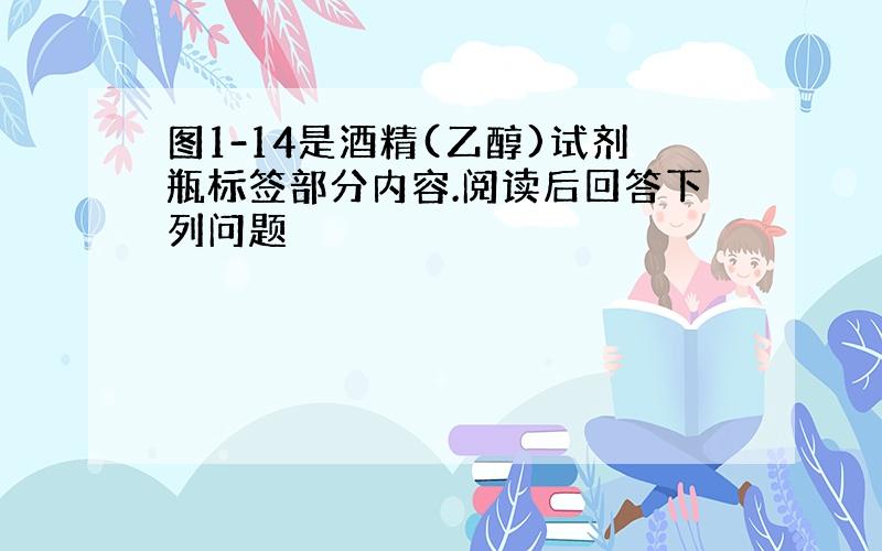 图1-14是酒精(乙醇)试剂瓶标签部分内容.阅读后回答下列问题