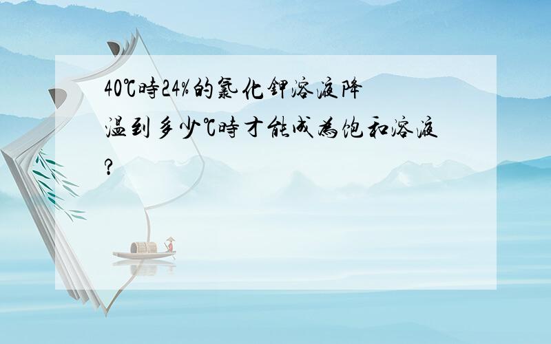 40℃时24%的氯化钾溶液降温到多少℃时才能成为饱和溶液?