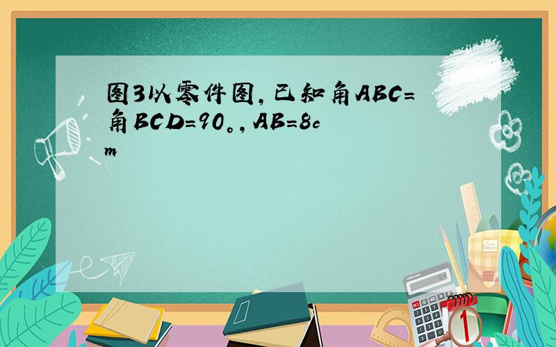 图3以零件图,已知角ABC=角BCD=90°,AB=8cm