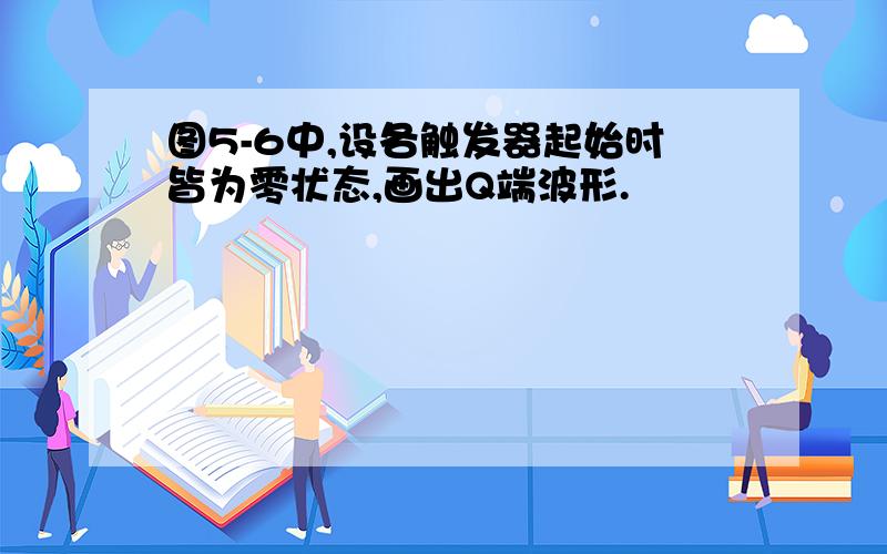 图5-6中,设各触发器起始时皆为零状态,画出Q端波形.