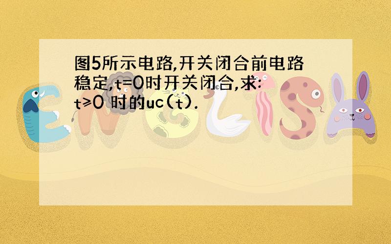 图5所示电路,开关闭合前电路稳定,t=0时开关闭合,求:t≥0 时的uc(t).