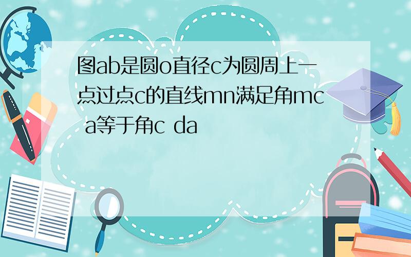 图ab是圆o直径c为圆周上一点过点c的直线mn满足角mc a等于角c da