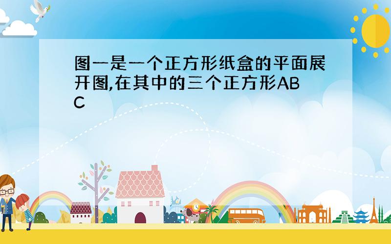 图一是一个正方形纸盒的平面展开图,在其中的三个正方形ABC