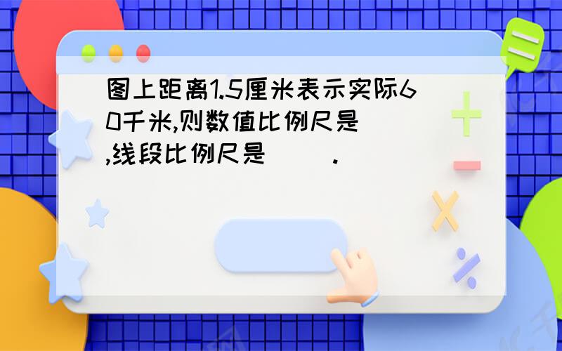 图上距离1.5厘米表示实际60千米,则数值比例尺是( ),线段比例尺是( ).