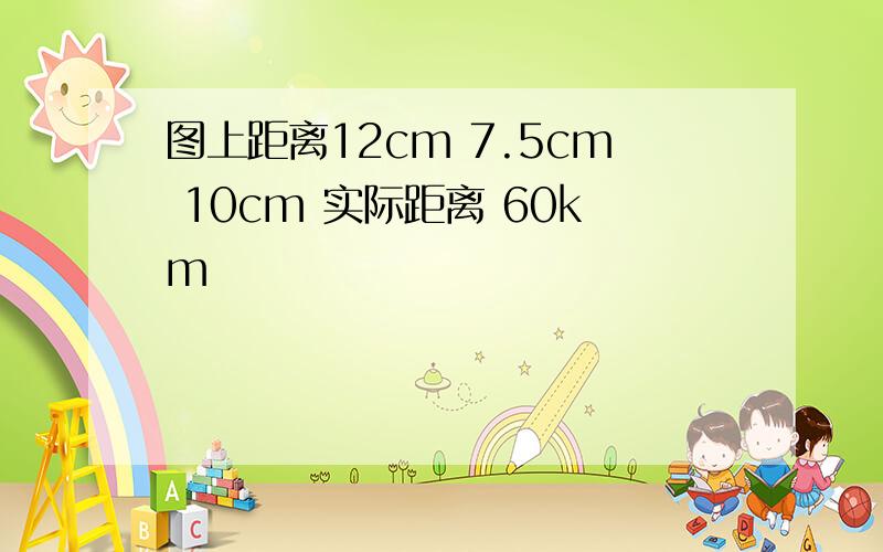 图上距离12cm 7.5cm 10cm 实际距离 60km