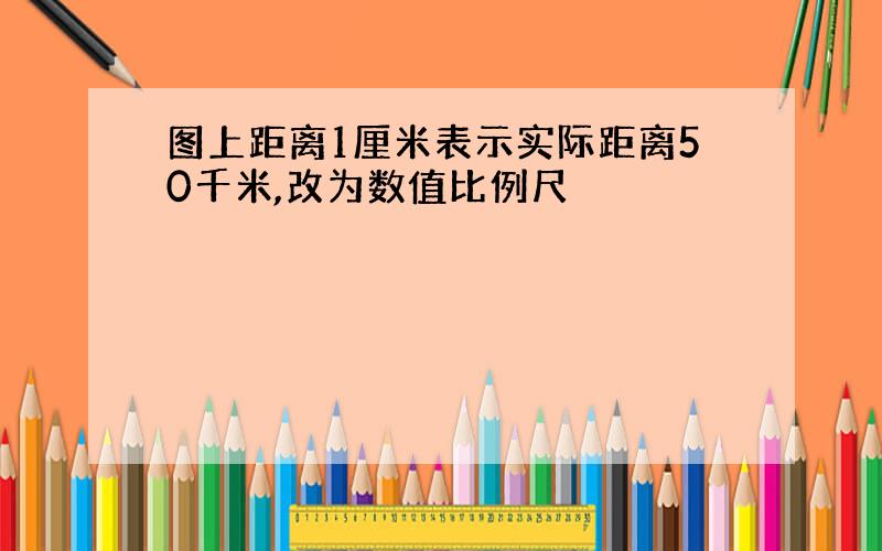 图上距离1厘米表示实际距离50千米,改为数值比例尺