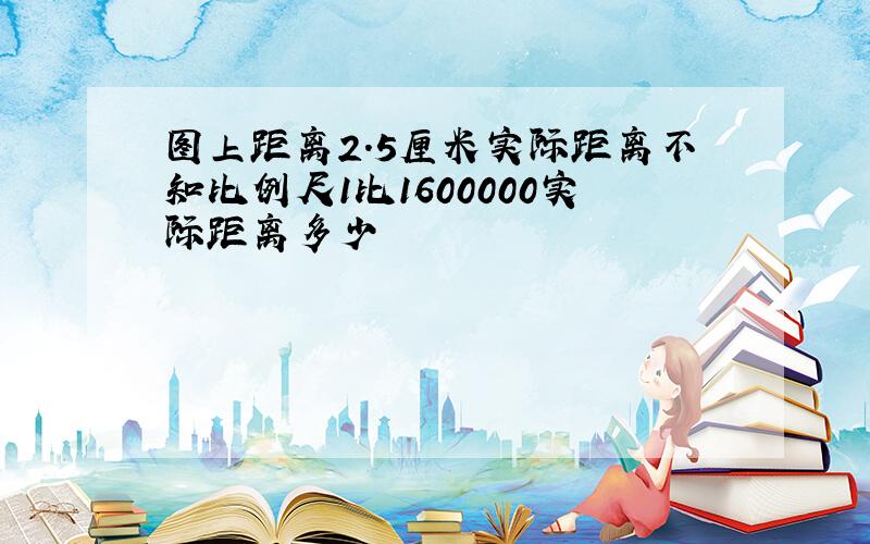 图上距离2.5厘米实际距离不知比例尺1比1600000实际距离多少