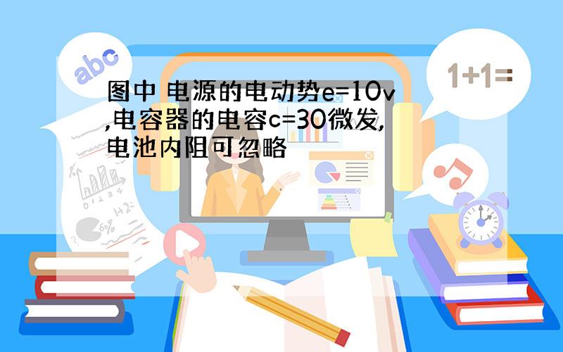 图中 电源的电动势e=10v,电容器的电容c=30微发,电池内阻可忽略