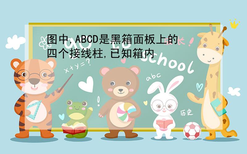 图中,ABCD是黑箱面板上的四个接线柱,已知箱内