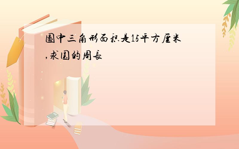 图中三角形面积是15平方厘米,求圆的周长