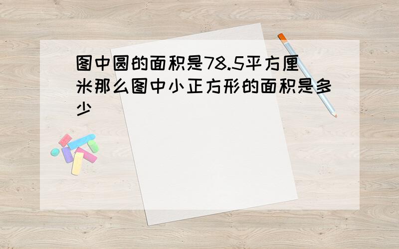 图中圆的面积是78.5平方厘米那么图中小正方形的面积是多少