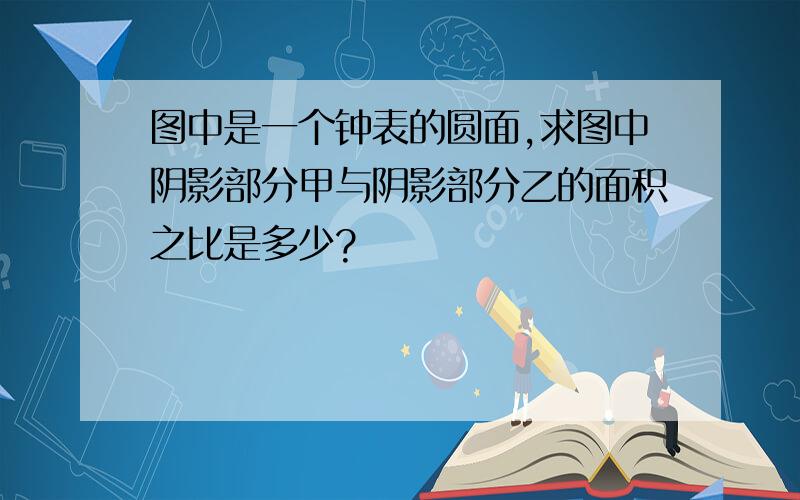 图中是一个钟表的圆面,求图中阴影部分甲与阴影部分乙的面积之比是多少?