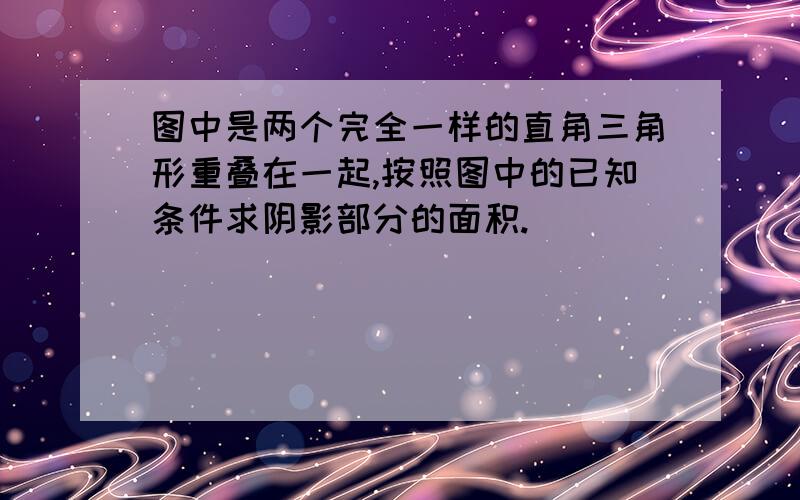 图中是两个完全一样的直角三角形重叠在一起,按照图中的已知条件求阴影部分的面积.