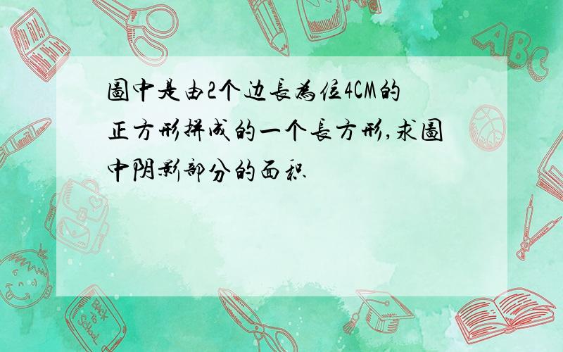 图中是由2个边长为位4CM的正方形拼成的一个长方形,求图中阴影部分的面积