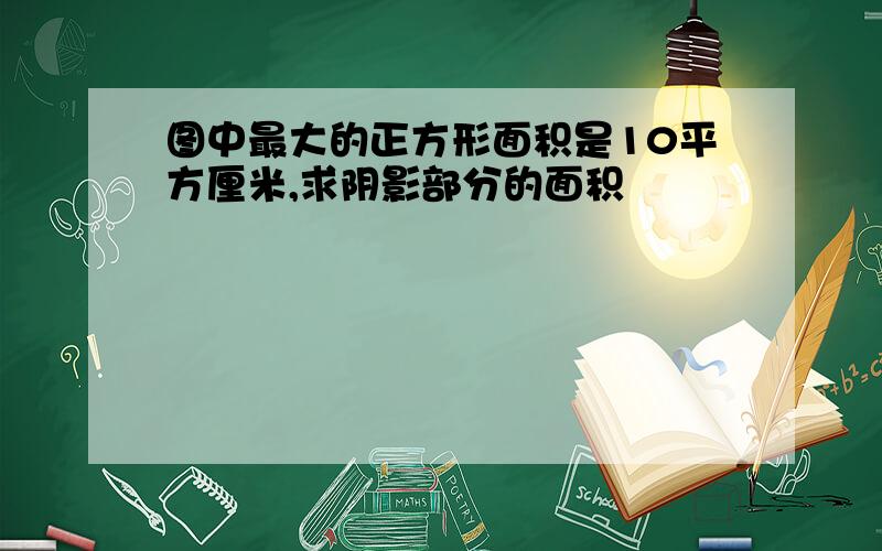 图中最大的正方形面积是10平方厘米,求阴影部分的面积