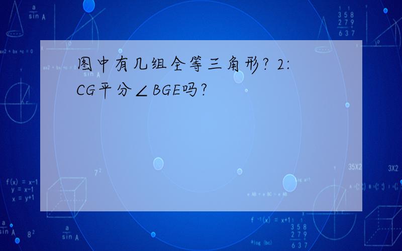 图中有几组全等三角形? 2:CG平分∠BGE吗?