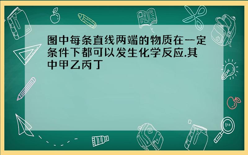 图中每条直线两端的物质在一定条件下都可以发生化学反应.其中甲乙丙丁