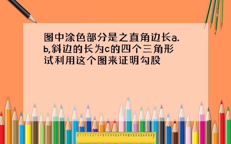 图中涂色部分是之直角边长a.b,斜边的长为c的四个三角形试利用这个图来证明勾股