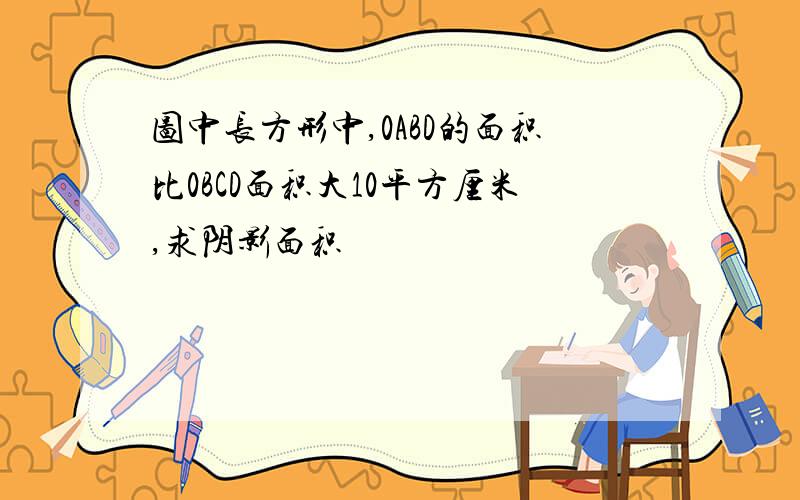 图中长方形中,0ABD的面积比0BCD面积大10平方厘米,求阴影面积