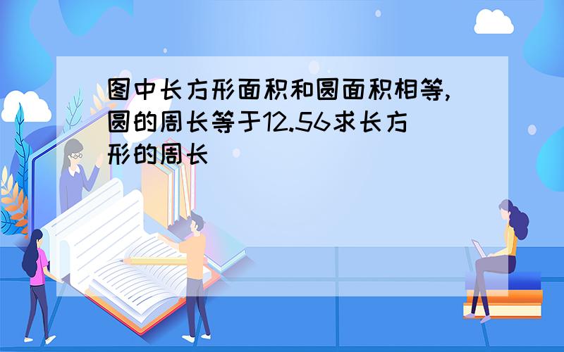 图中长方形面积和圆面积相等,圆的周长等于12.56求长方形的周长