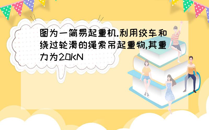 图为一简易起重机.利用绞车和绕过轮滑的绳索吊起重物,其重力为20KN