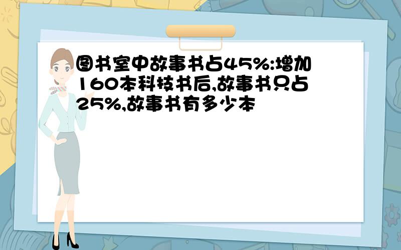 图书室中故事书占45%:增加160本科技书后,故事书只占25%,故事书有多少本