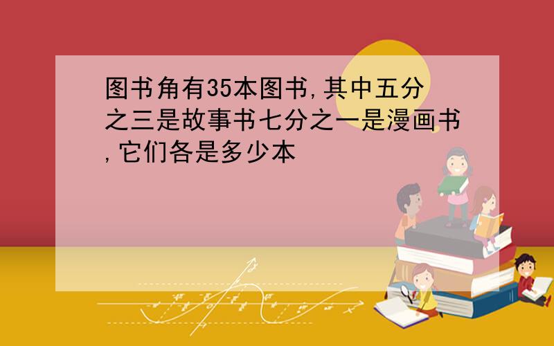 图书角有35本图书,其中五分之三是故事书七分之一是漫画书,它们各是多少本