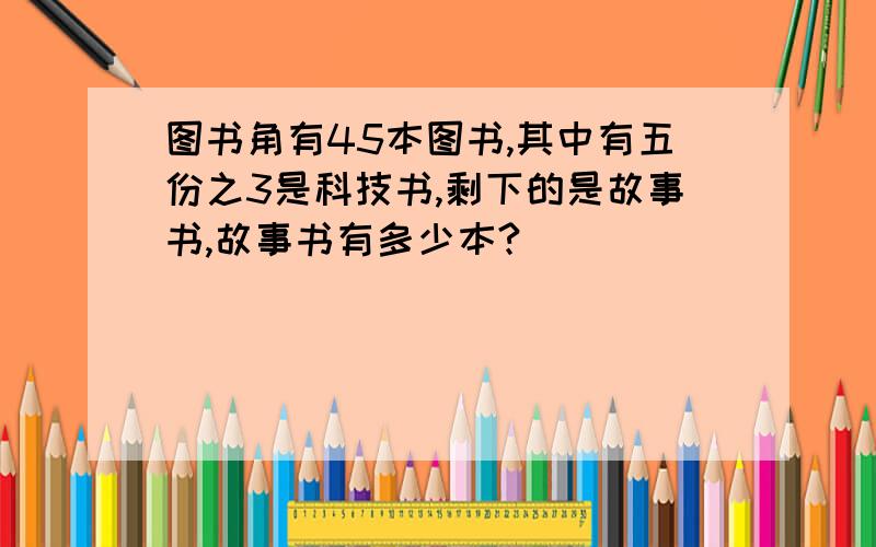 图书角有45本图书,其中有五份之3是科技书,剩下的是故事书,故事书有多少本?