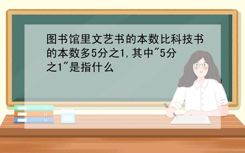 图书馆里文艺书的本数比科技书的本数多5分之1,其中"5分之1"是指什么