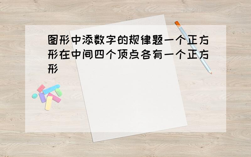 图形中添数字的规律题一个正方形在中间四个顶点各有一个正方形