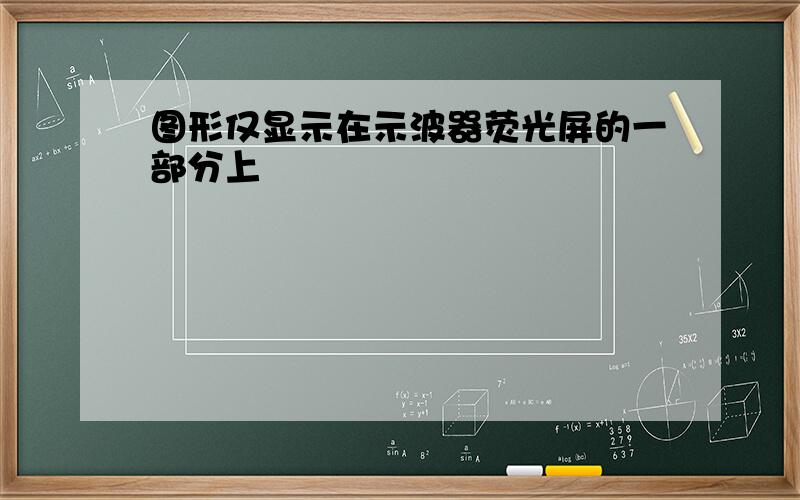 图形仅显示在示波器荧光屏的一部分上