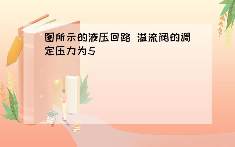 图所示的液压回路 溢流阀的调定压力为5