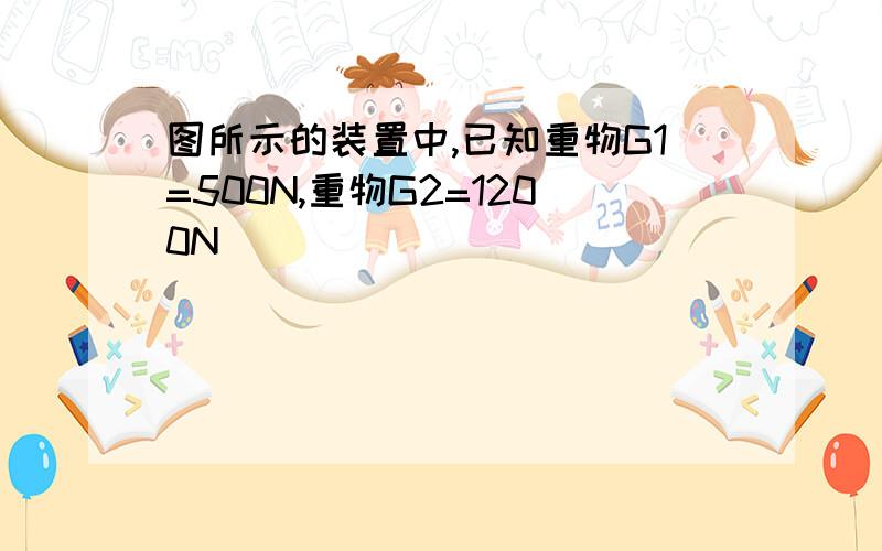 图所示的装置中,已知重物G1=500N,重物G2=1200N