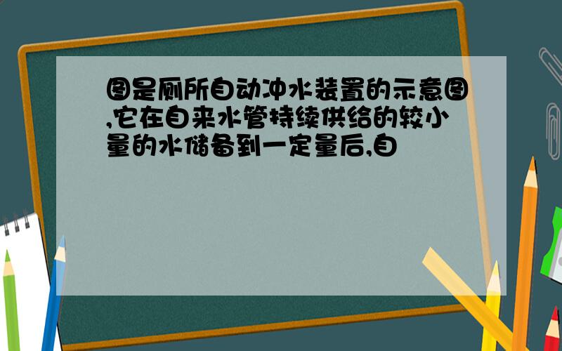 图是厕所自动冲水装置的示意图,它在自来水管持续供给的较小量的水储备到一定量后,自