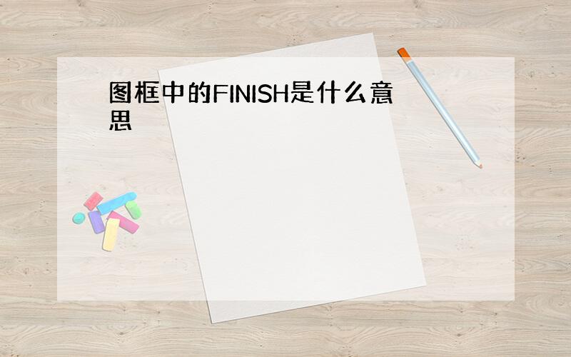 图框中的FINISH是什么意思