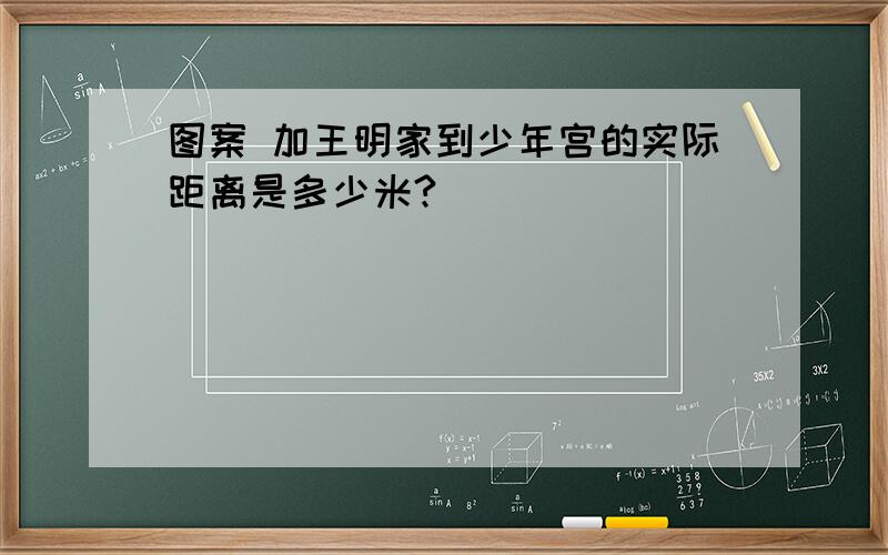 图案 加王明家到少年宫的实际距离是多少米?