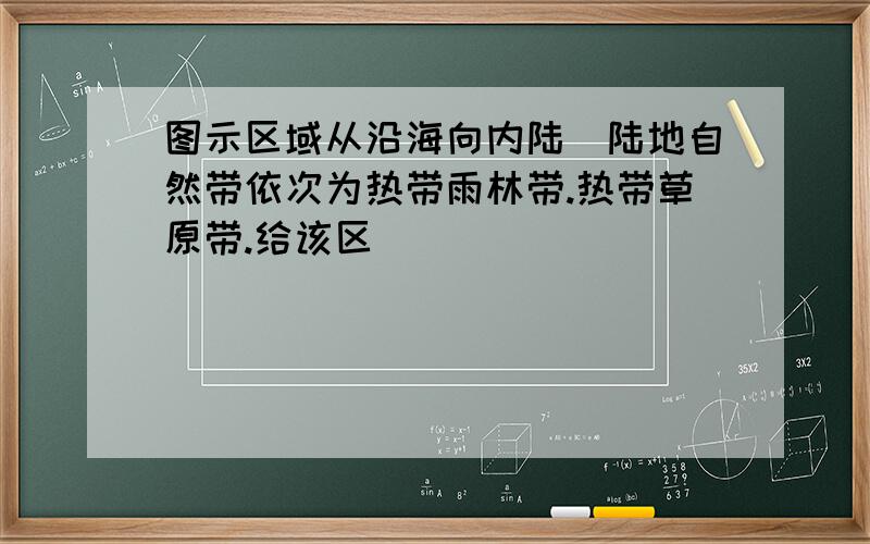 图示区域从沿海向内陆陆地自然带依次为热带雨林带.热带草原带.给该区