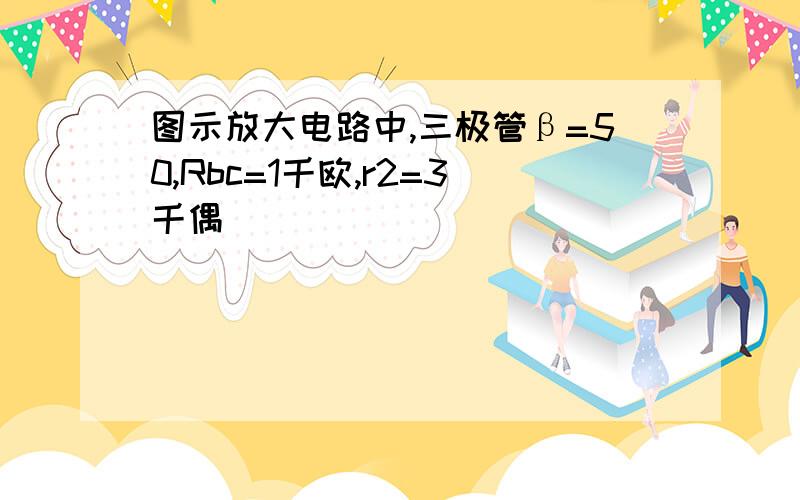 图示放大电路中,三极管β=50,Rbc=1千欧,r2=3千偶