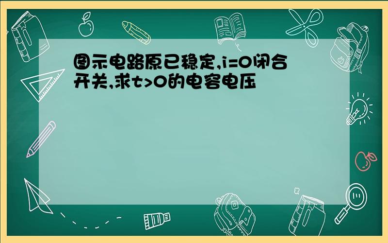 图示电路原已稳定,i=0闭合开关,求t>0的电容电压