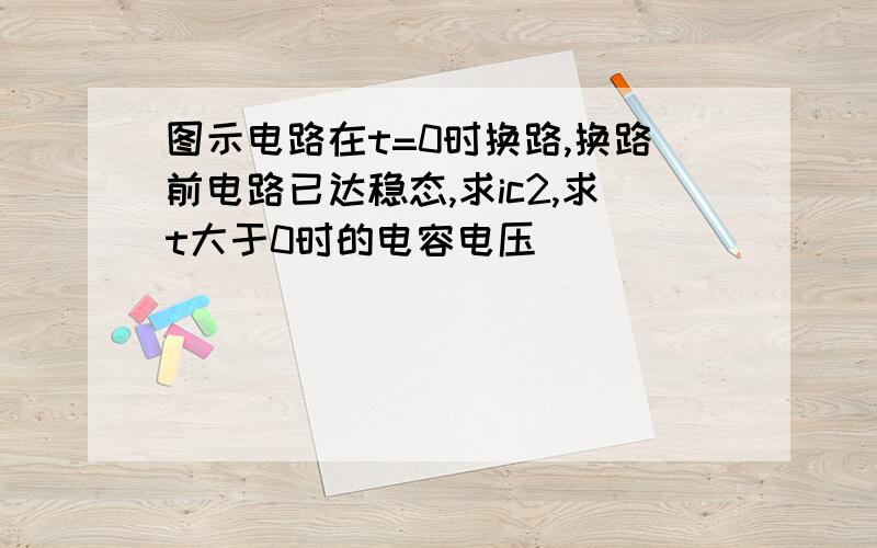 图示电路在t=0时换路,换路前电路已达稳态,求ic2,求t大于0时的电容电压