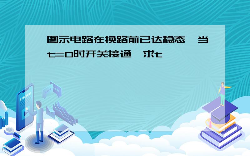 图示电路在换路前已达稳态,当t=0时开关接通,求t>